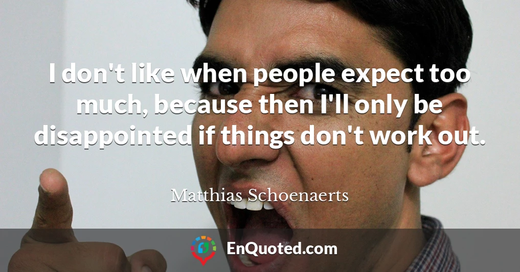 I don't like when people expect too much, because then I'll only be disappointed if things don't work out.