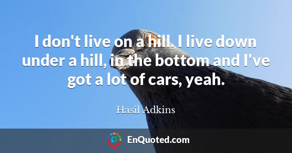 I don't live on a hill. I live down under a hill, in the bottom and I've got a lot of cars, yeah.