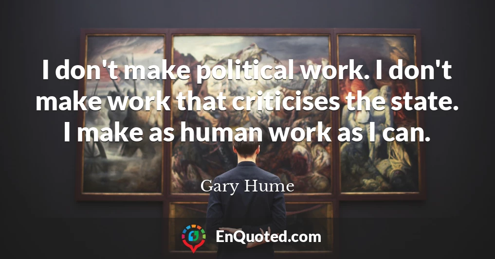 I don't make political work. I don't make work that criticises the state. I make as human work as I can.