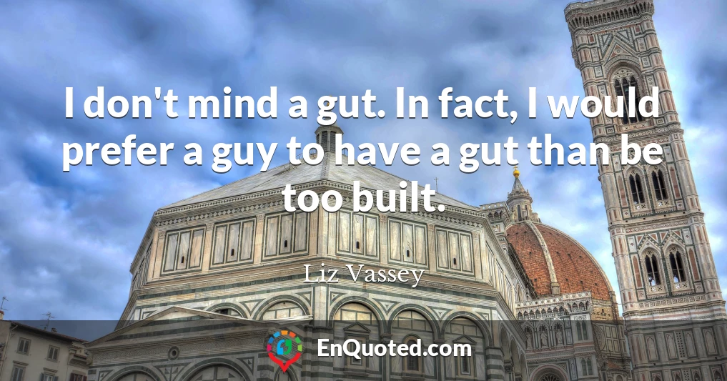 I don't mind a gut. In fact, I would prefer a guy to have a gut than be too built.