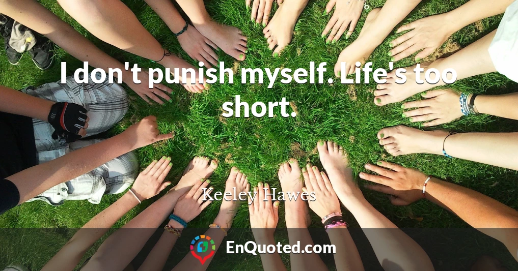 I don't punish myself. Life's too short.