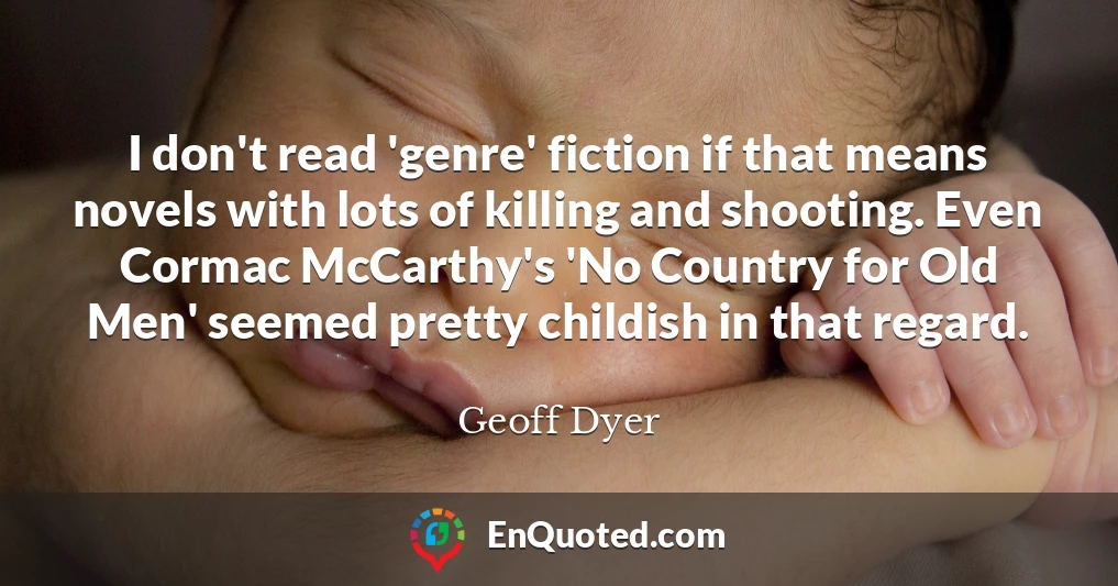 I don't read 'genre' fiction if that means novels with lots of killing and shooting. Even Cormac McCarthy's 'No Country for Old Men' seemed pretty childish in that regard.