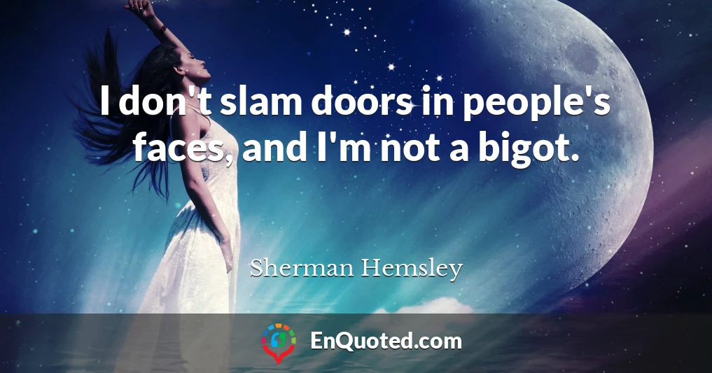 I don't slam doors in people's faces, and I'm not a bigot.