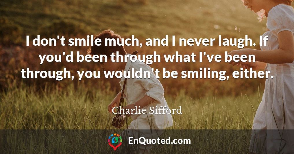 I don't smile much, and I never laugh. If you'd been through what I've been through, you wouldn't be smiling, either.