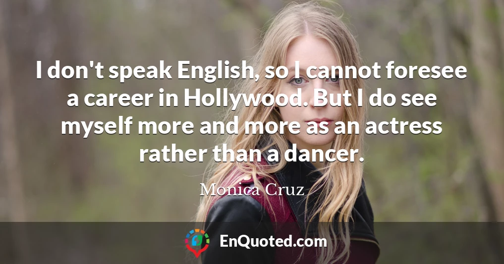 I don't speak English, so I cannot foresee a career in Hollywood. But I do see myself more and more as an actress rather than a dancer.