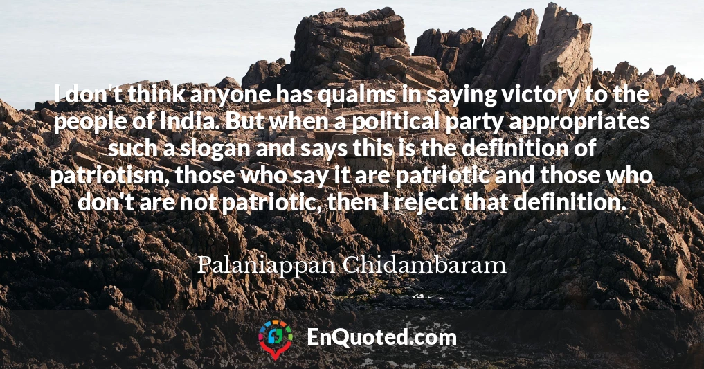 I don't think anyone has qualms in saying victory to the people of India. But when a political party appropriates such a slogan and says this is the definition of patriotism, those who say it are patriotic and those who don't are not patriotic, then I reject that definition.