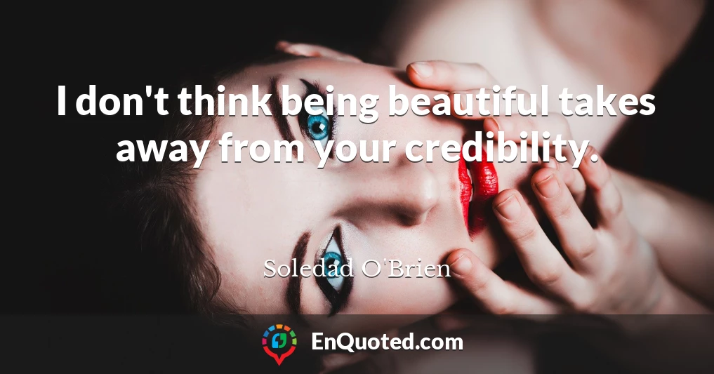 I don't think being beautiful takes away from your credibility.