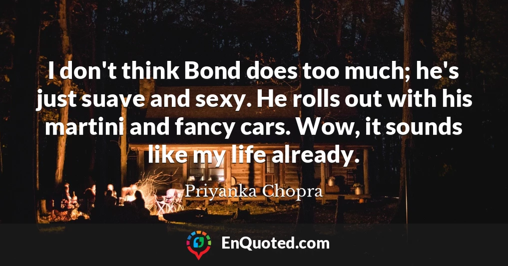 I don't think Bond does too much; he's just suave and sexy. He rolls out with his martini and fancy cars. Wow, it sounds like my life already.