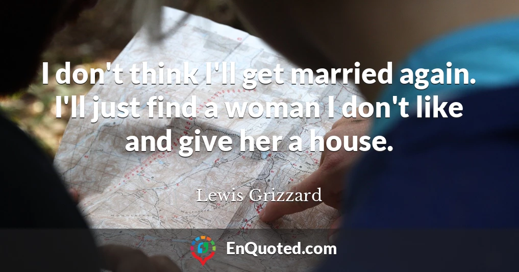 I don't think I'll get married again. I'll just find a woman I don't like and give her a house.