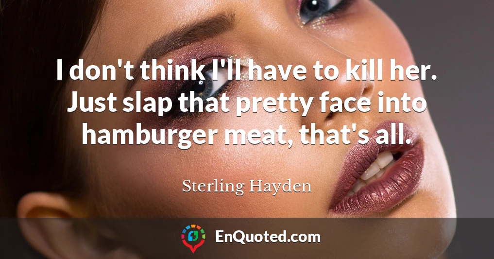 I don't think I'll have to kill her. Just slap that pretty face into hamburger meat, that's all.