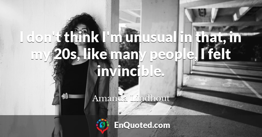 I don't think I'm unusual in that, in my 20s, like many people, I felt invincible.