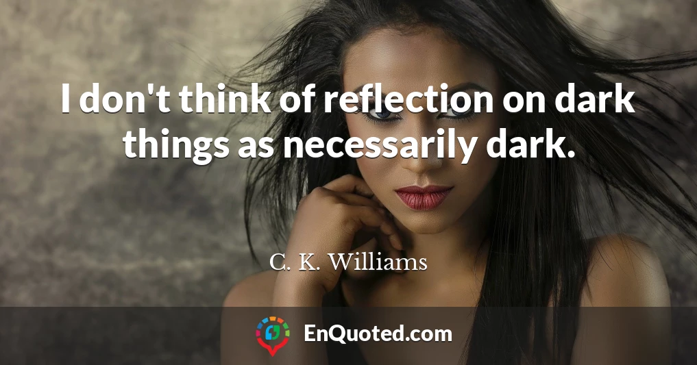 I don't think of reflection on dark things as necessarily dark.