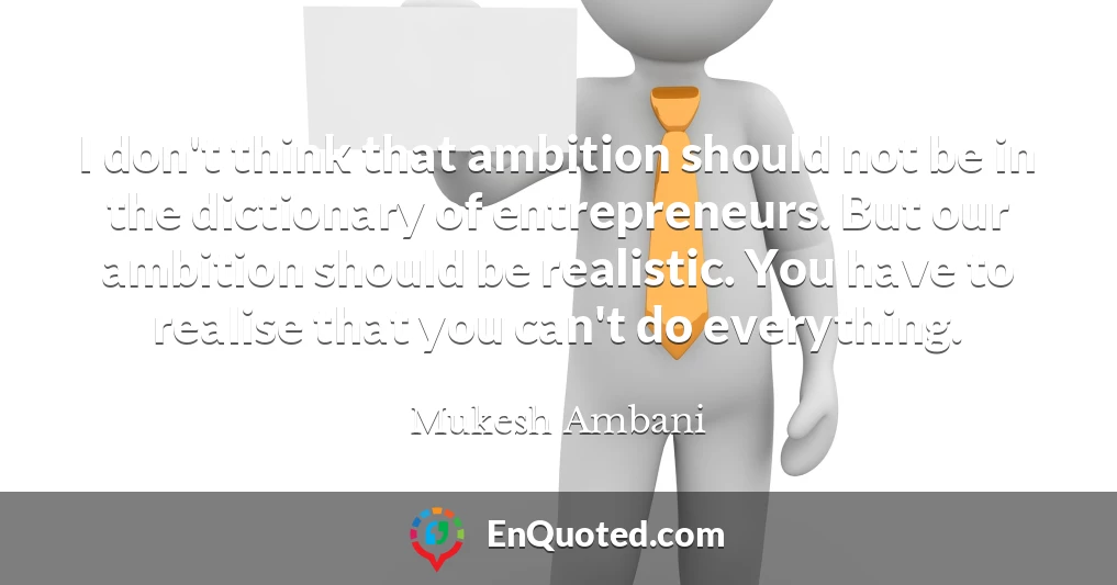 I don't think that ambition should not be in the dictionary of entrepreneurs. But our ambition should be realistic. You have to realise that you can't do everything.