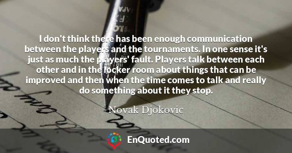 I don't think there has been enough communication between the players and the tournaments. In one sense it's just as much the players' fault. Players talk between each other and in the locker room about things that can be improved and then when the time comes to talk and really do something about it they stop.