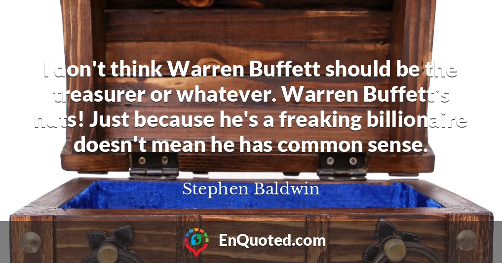 I don't think Warren Buffett should be the treasurer or whatever. Warren Buffett's nuts! Just because he's a freaking billionaire doesn't mean he has common sense.