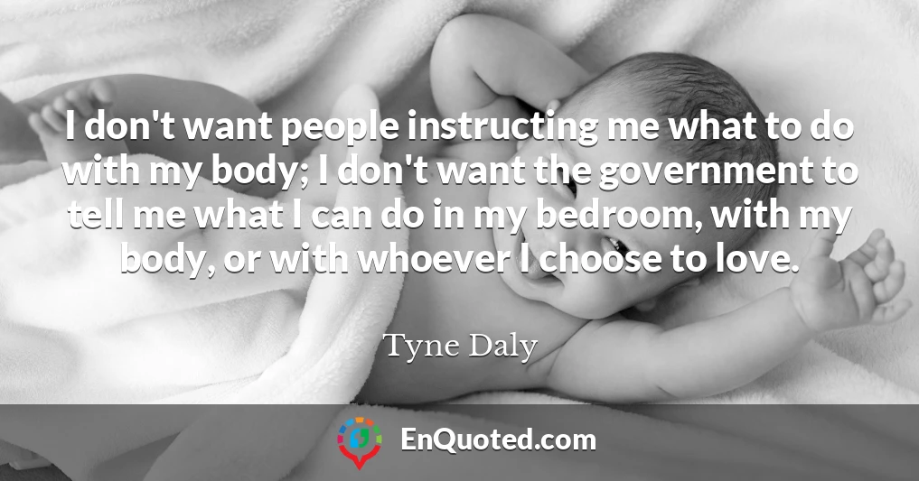 I don't want people instructing me what to do with my body; I don't want the government to tell me what I can do in my bedroom, with my body, or with whoever I choose to love.