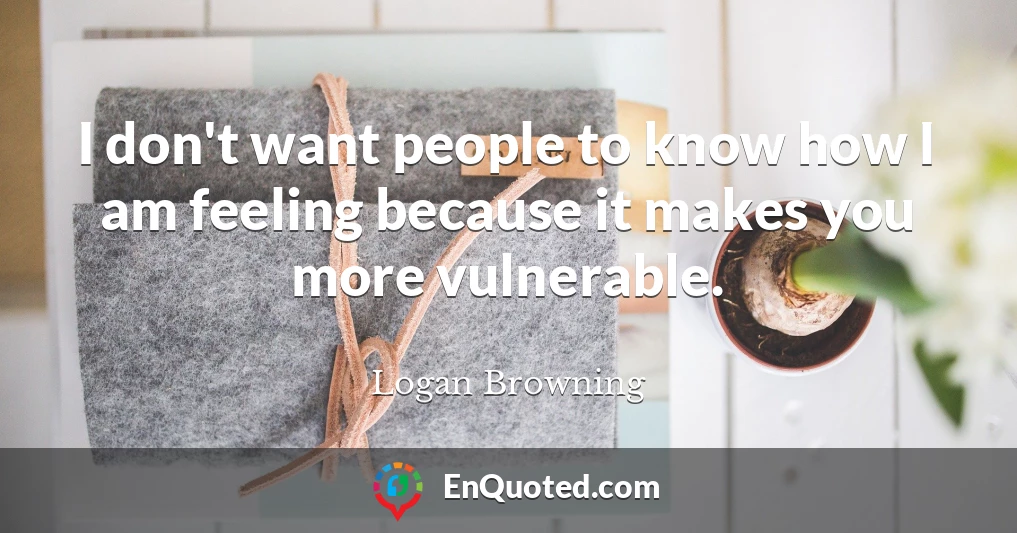I don't want people to know how I am feeling because it makes you more vulnerable.