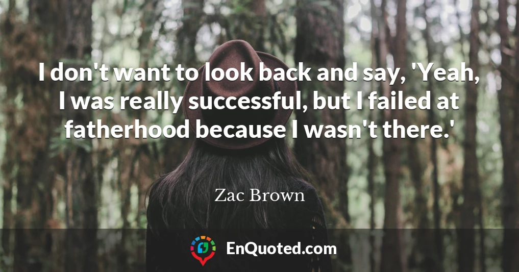 I don't want to look back and say, 'Yeah, I was really successful, but I failed at fatherhood because I wasn't there.'