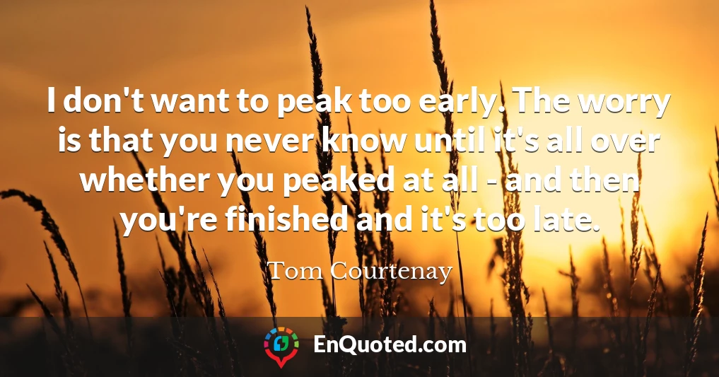 I don't want to peak too early. The worry is that you never know until it's all over whether you peaked at all - and then you're finished and it's too late.