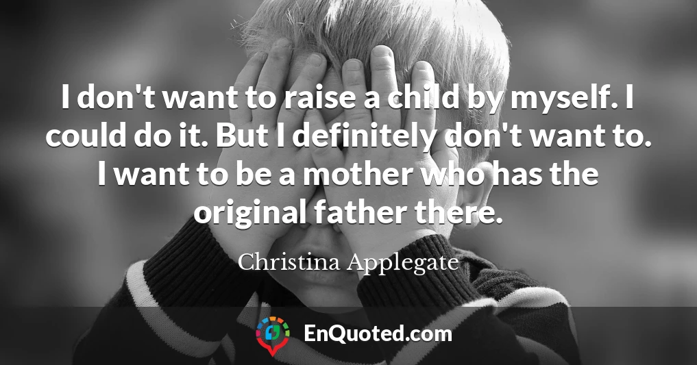 I don't want to raise a child by myself. I could do it. But I definitely don't want to. I want to be a mother who has the original father there.