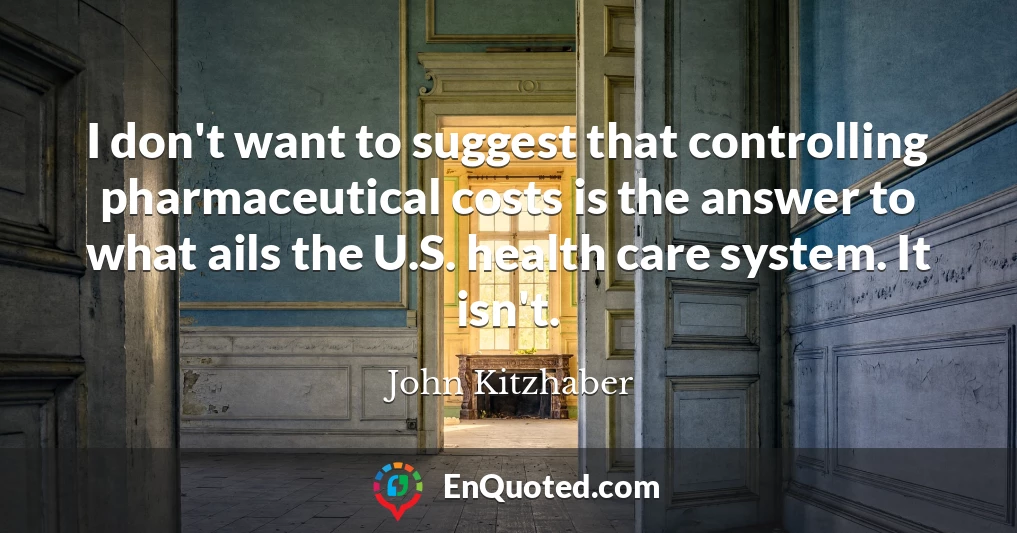 I don't want to suggest that controlling pharmaceutical costs is the answer to what ails the U.S. health care system. It isn't.