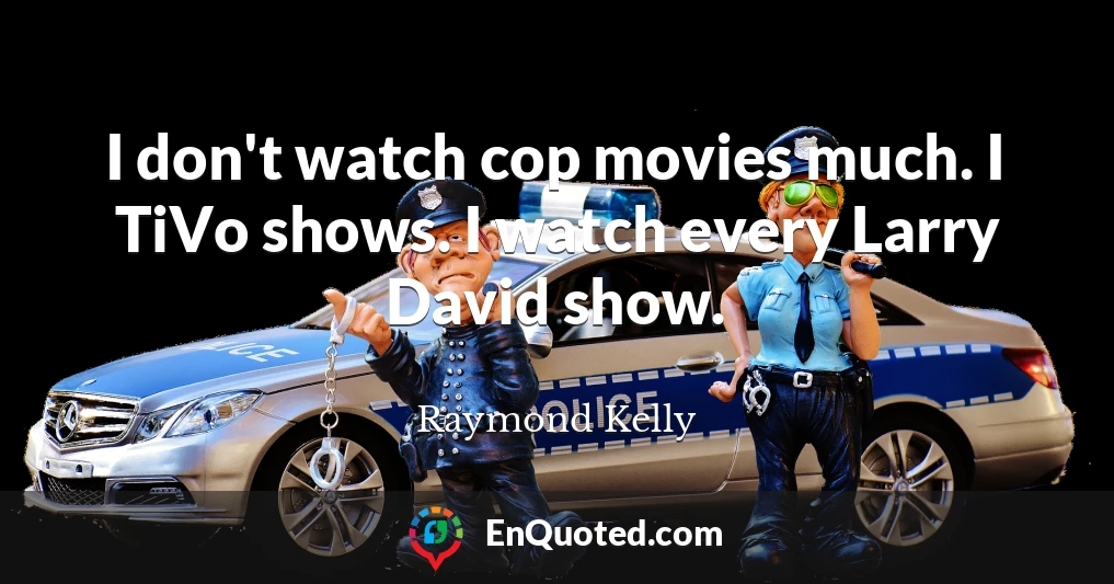 I don't watch cop movies much. I TiVo shows. I watch every Larry David show.