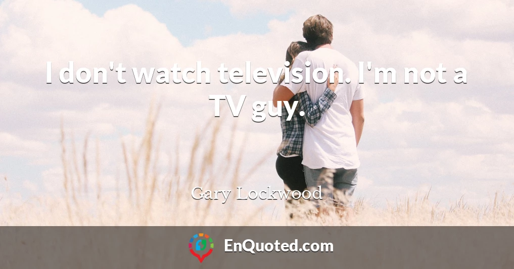 I don't watch television. I'm not a TV guy.