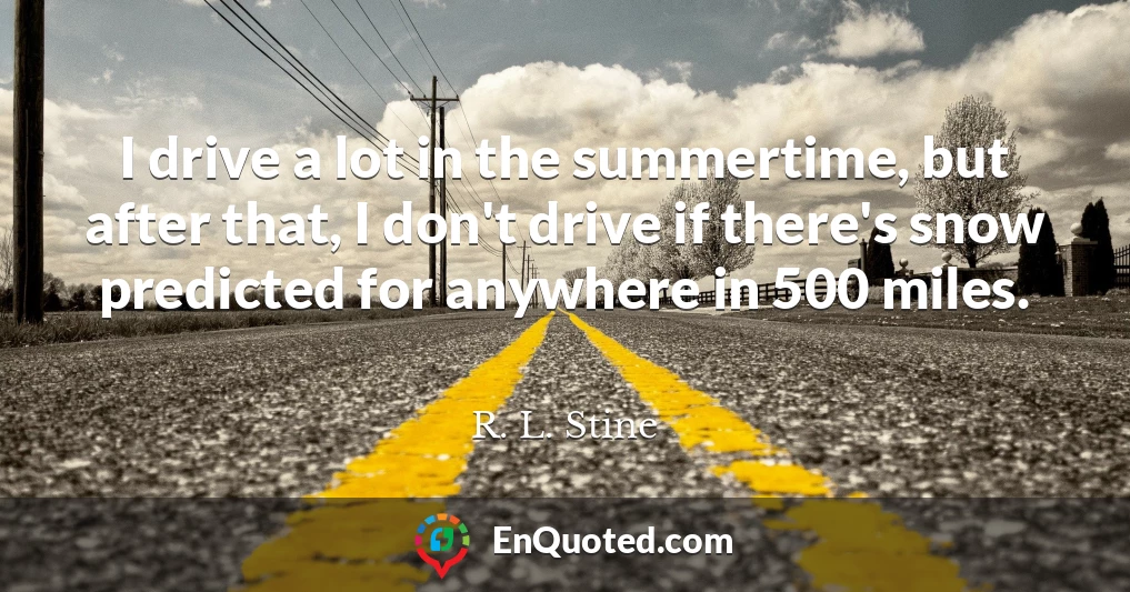 I drive a lot in the summertime, but after that, I don't drive if there's snow predicted for anywhere in 500 miles.