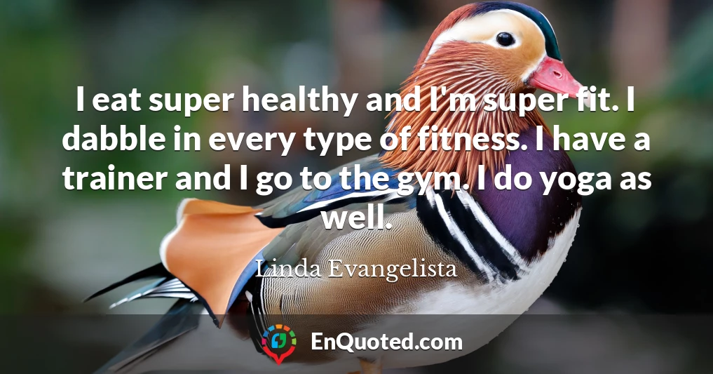 I eat super healthy and I'm super fit. I dabble in every type of fitness. I have a trainer and I go to the gym. I do yoga as well.
