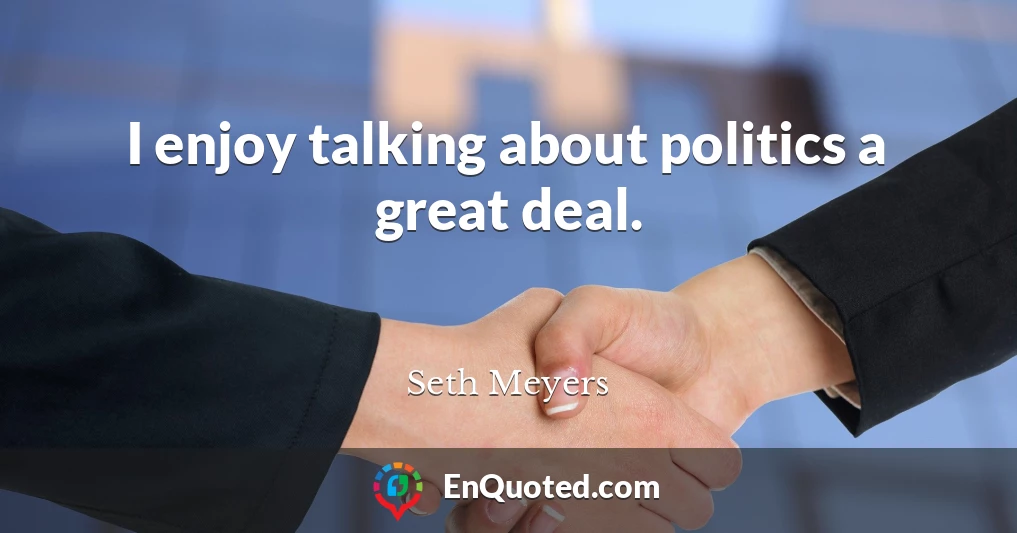 I enjoy talking about politics a great deal.