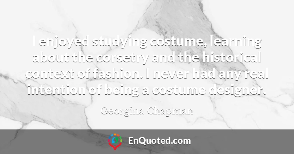 I enjoyed studying costume, learning about the corsetry and the historical context of fashion. I never had any real intention of being a costume designer.