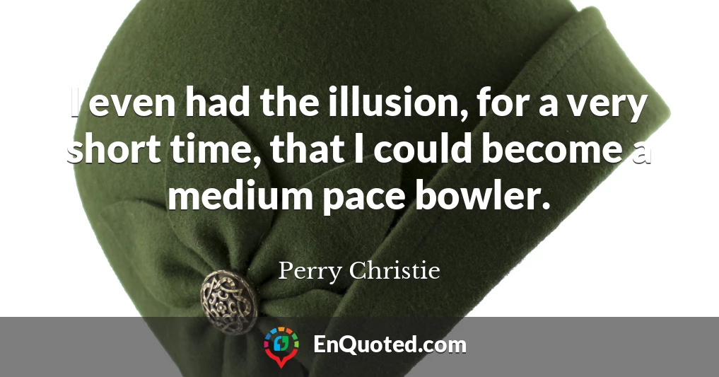 I even had the illusion, for a very short time, that I could become a medium pace bowler.