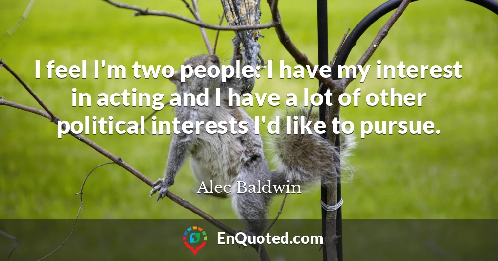 I feel I'm two people: I have my interest in acting and I have a lot of other political interests I'd like to pursue.