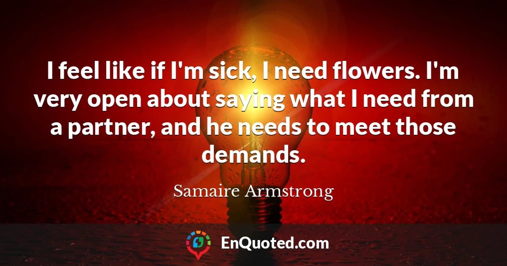 I feel like if I'm sick, I need flowers. I'm very open about saying what I need from a partner, and he needs to meet those demands. I feel like if I'm sick, I need flowers. I'm very open about saying what I need from a partner, and he needs to meet those demands.
