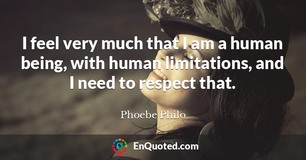 I feel very much that I am a human being, with human limitations, and I need to respect that.