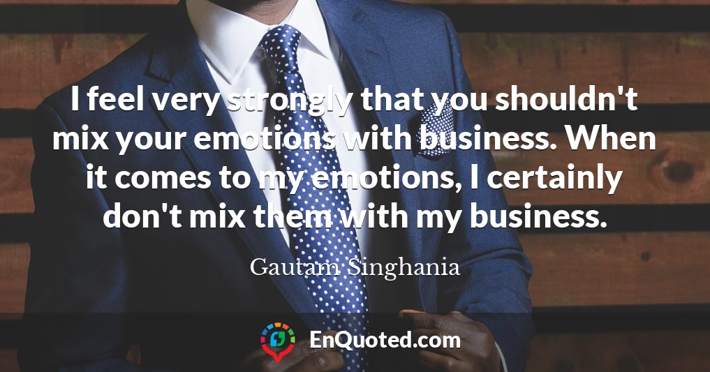 I feel very strongly that you shouldn't mix your emotions with business. When it comes to my emotions, I certainly don't mix them with my business.