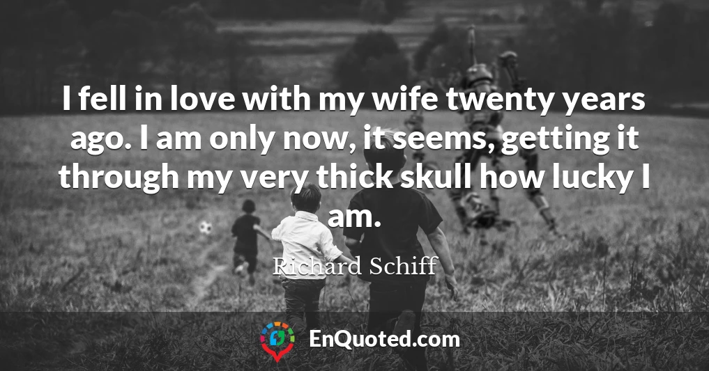I fell in love with my wife twenty years ago. I am only now, it seems, getting it through my very thick skull how lucky I am.