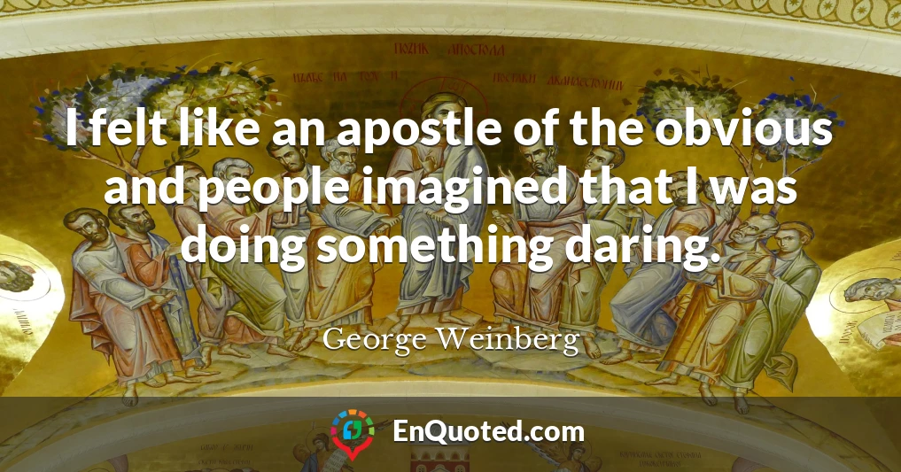 I felt like an apostle of the obvious and people imagined that I was doing something daring.