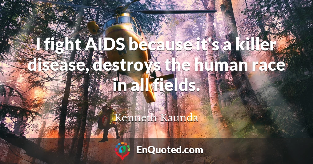 I fight AIDS because it's a killer disease, destroys the human race in all fields.