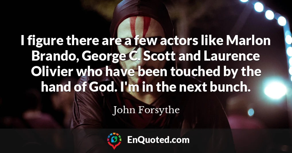 I figure there are a few actors like Marlon Brando, George C. Scott and Laurence Olivier who have been touched by the hand of God. I'm in the next bunch.