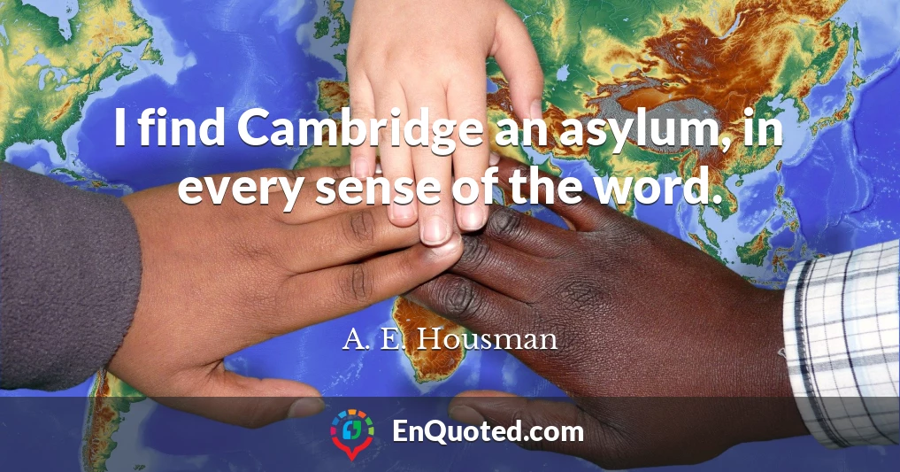 I find Cambridge an asylum, in every sense of the word.