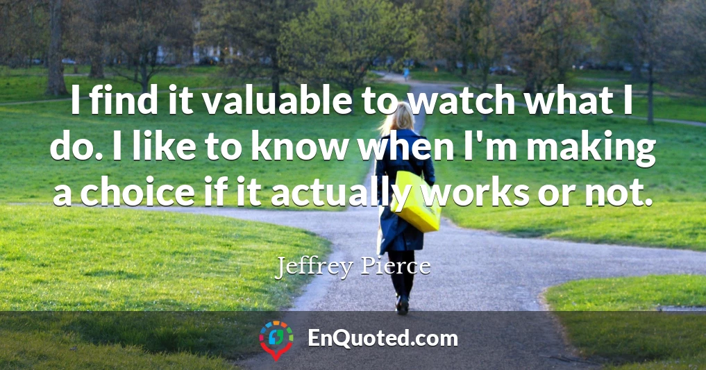 I find it valuable to watch what I do. I like to know when I'm making a choice if it actually works or not.
