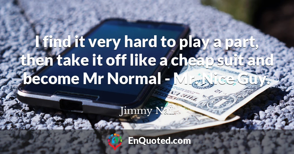 I find it very hard to play a part, then take it off like a cheap suit and become Mr Normal - Mr. Nice Guy.