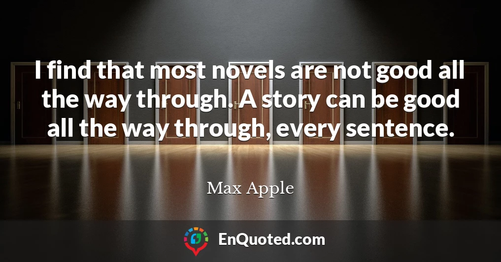 I find that most novels are not good all the way through. A story can be good all the way through, every sentence.