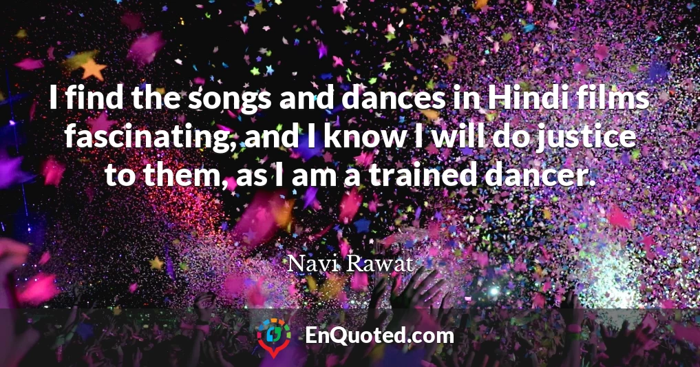 I find the songs and dances in Hindi films fascinating, and I know I will do justice to them, as I am a trained dancer.