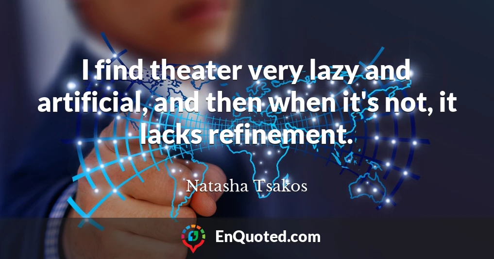 I find theater very lazy and artificial, and then when it's not, it lacks refinement.