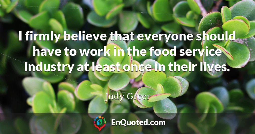 I firmly believe that everyone should have to work in the food service industry at least once in their lives.