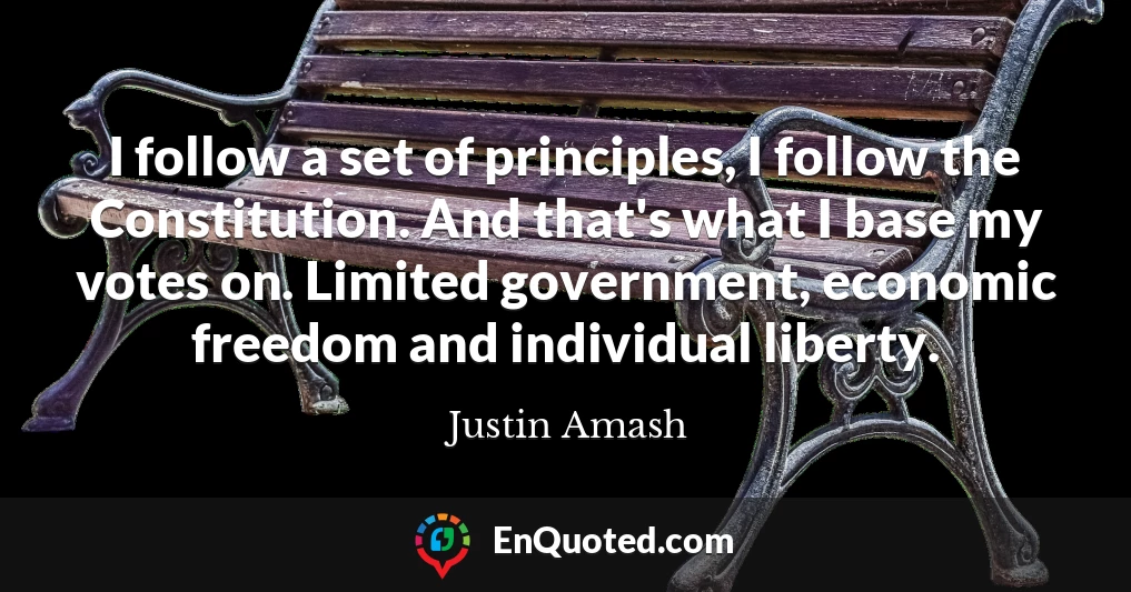 I follow a set of principles, I follow the Constitution. And that's what I base my votes on. Limited government, economic freedom and individual liberty.