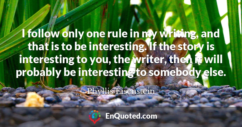 I follow only one rule in my writing, and that is to be interesting. If the story is interesting to you, the writer, then it will probably be interesting to somebody else.