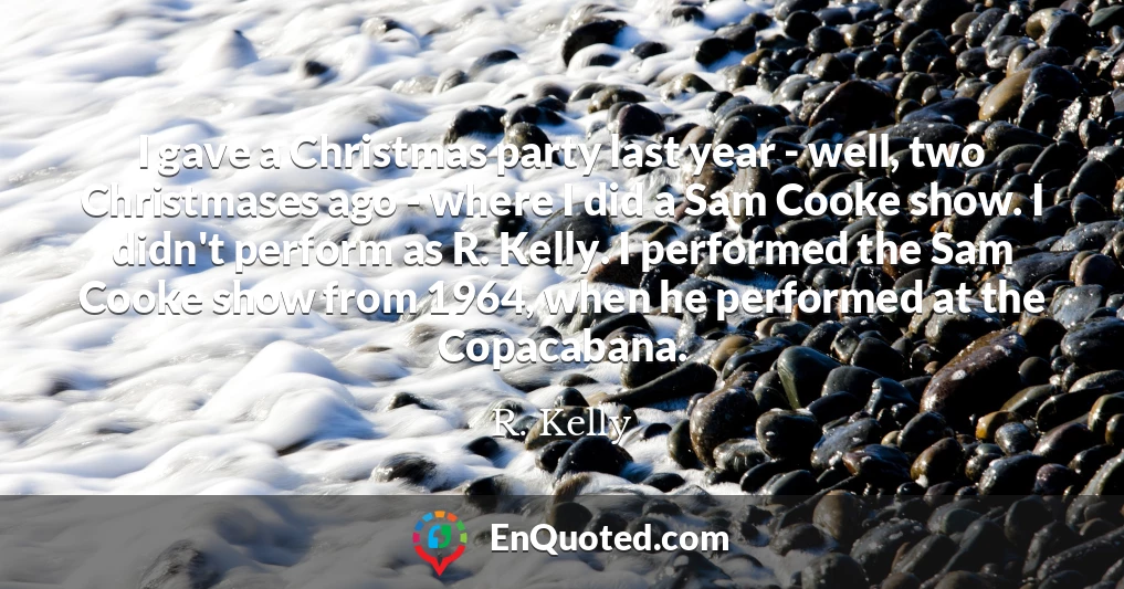I gave a Christmas party last year - well, two Christmases ago - where I did a Sam Cooke show. I didn't perform as R. Kelly. I performed the Sam Cooke show from 1964, when he performed at the Copacabana.